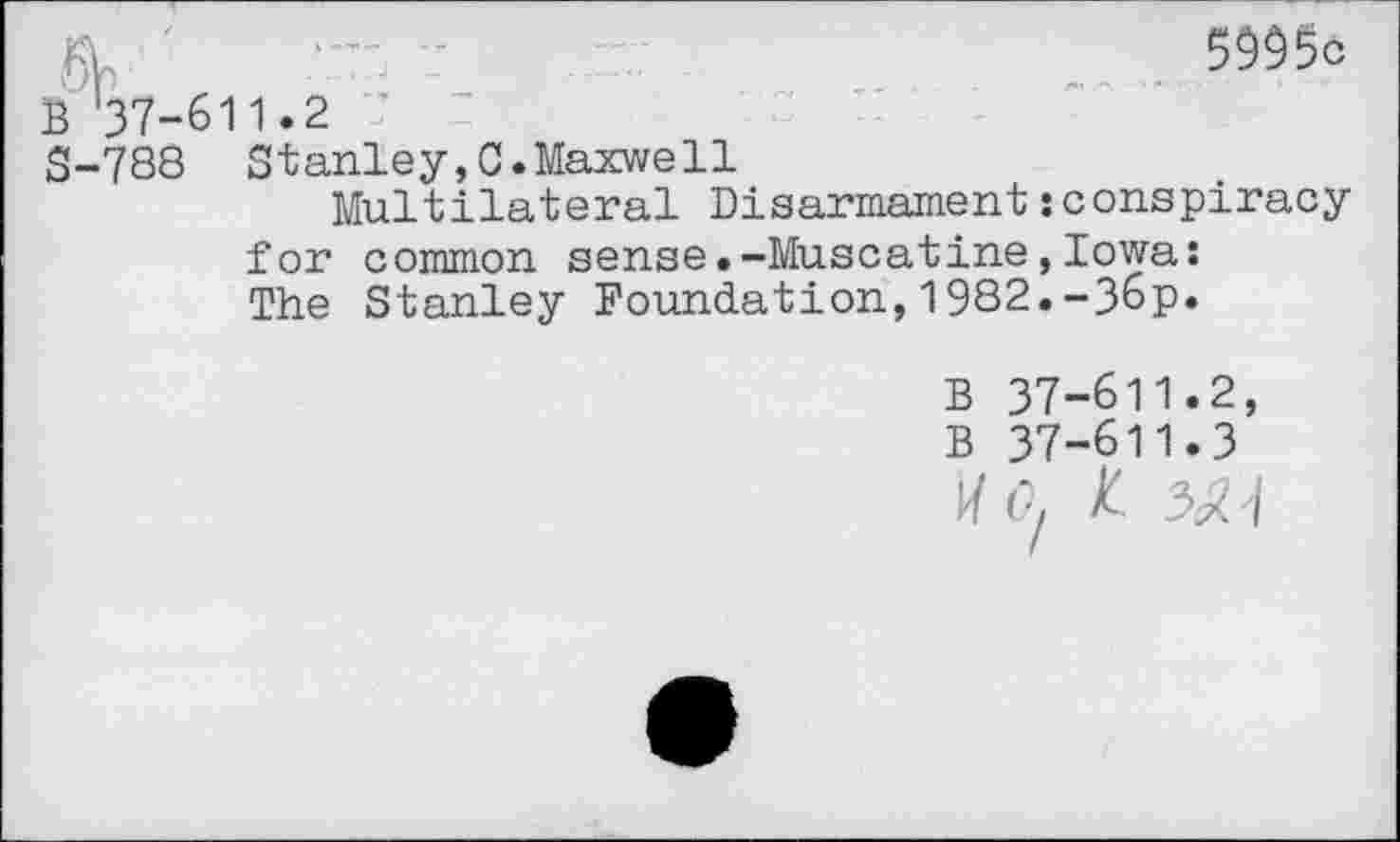 ﻿
37-611.2 7
788 Stanley,0.Maxwell
Multilateral Disarmament:conspiracy for common sense.-Muscatine,Iowa: The Stanley Foundation,1982.-Збр.
В 37-611.2, В 37-611.3
По, £ 5A-I